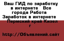 Ваш ГИД по заработку в интернете - Все города Работа » Заработок в интернете   . Пермский край,Кизел г.